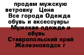 продам мужскую ветровку › Цена ­ 2 500 - Все города Одежда, обувь и аксессуары » Мужская одежда и обувь   . Ставропольский край,Железноводск г.